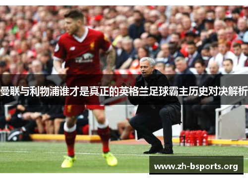 曼联与利物浦谁才是真正的英格兰足球霸主历史对决解析