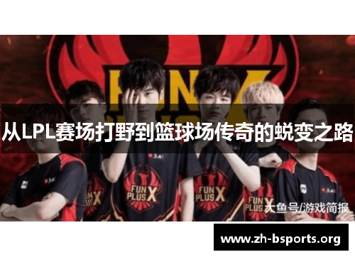 从LPL赛场打野到篮球场传奇的蜕变之路