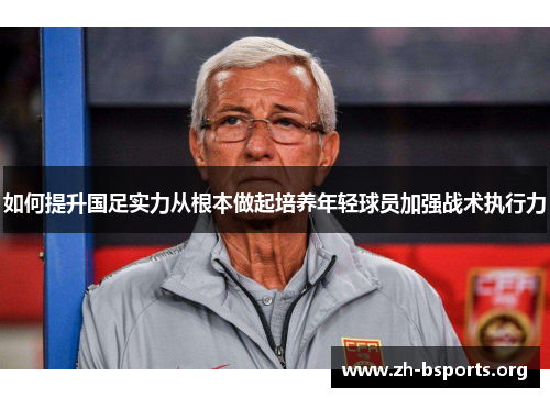 如何提升国足实力从根本做起培养年轻球员加强战术执行力