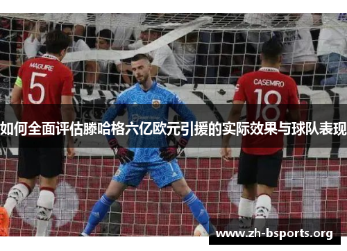 如何全面评估滕哈格六亿欧元引援的实际效果与球队表现