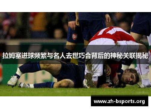 拉姆塞进球频繁与名人去世巧合背后的神秘关联揭秘