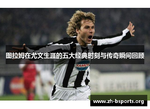 图拉姆在尤文生涯的五大经典时刻与传奇瞬间回顾