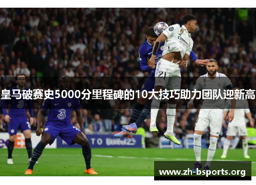 皇马破赛史5000分里程碑的10大技巧助力团队迎新高