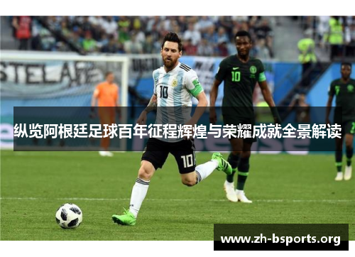 纵览阿根廷足球百年征程辉煌与荣耀成就全景解读