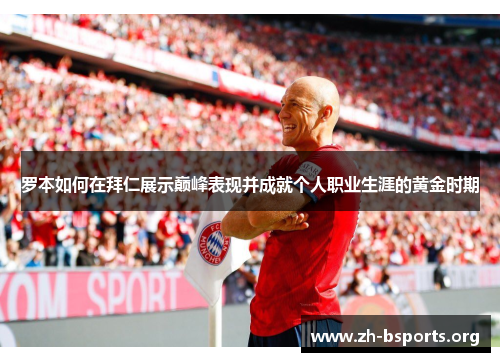 罗本如何在拜仁展示巅峰表现并成就个人职业生涯的黄金时期